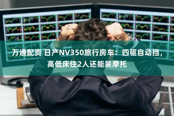 万通配资 日产NV350旅行房车：四驱自动挡，高低床住2人还能装摩托