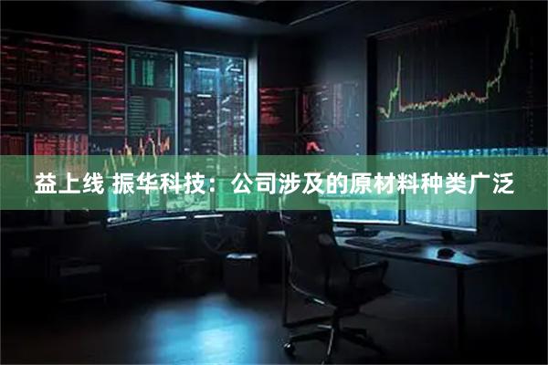 益上线 振华科技：公司涉及的原材料种类广泛