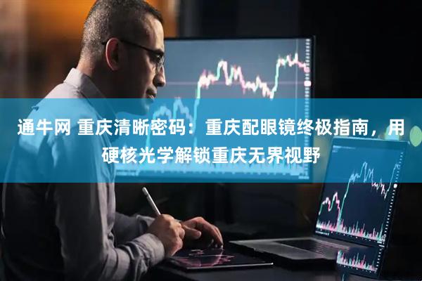 通牛网 重庆清晰密码：重庆配眼镜终极指南，用硬核光学解锁重庆无界视野