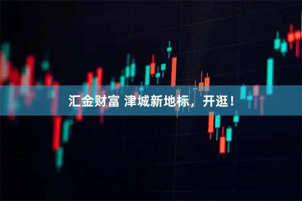 汇金财富 津城新地标，开逛！