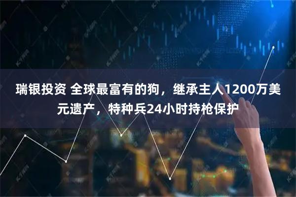 瑞银投资 全球最富有的狗，继承主人1200万美元遗产，特种兵24小时持枪保护