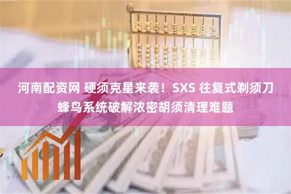 河南配资网 硬须克星来袭！SXS 往复式剃须刀蜂鸟系统破解浓密胡须清理难题