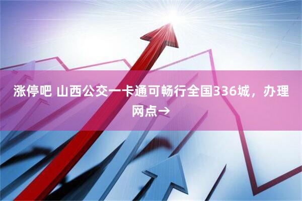 涨停吧 山西公交一卡通可畅行全国336城，办理网点→