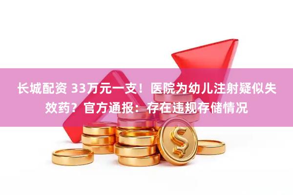 长城配资 33万元一支！医院为幼儿注射疑似失效药？官方通报：存在违规存储情况