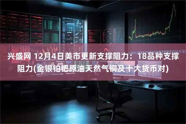 兴盛网 12月4日美市更新支撑阻力：18品种支撑阻力(金银铂钯原油天然气铜及十大货币对)