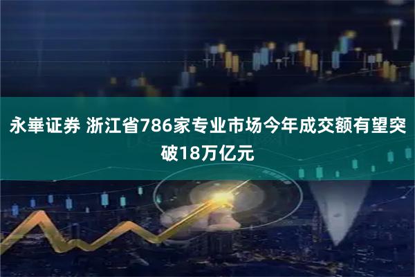 永崋证券 浙江省786家专业市场今年成交额有望突破18万亿元