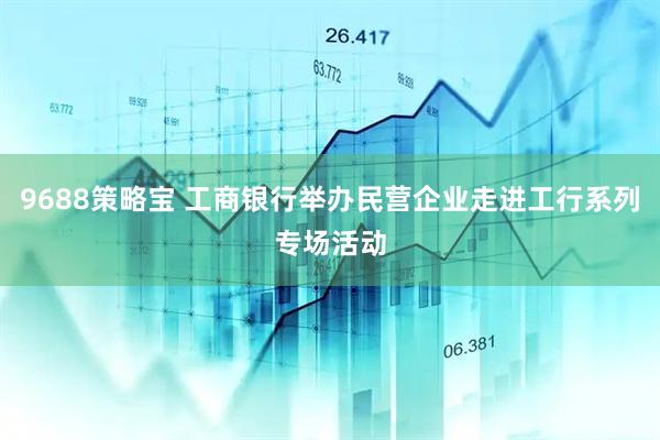 9688策略宝 工商银行举办民营企业走进工行系列专场活动