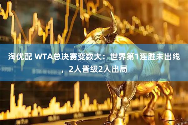 淘优配 WTA总决赛变数大：世界第1连胜未出线，2人晋级2人出局