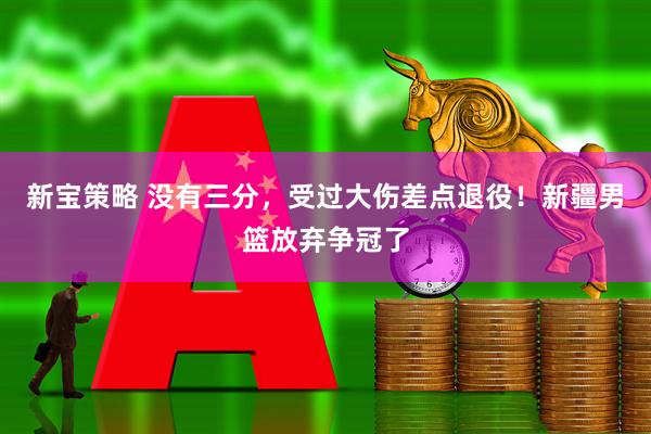 新宝策略 没有三分，受过大伤差点退役！新疆男篮放弃争冠了