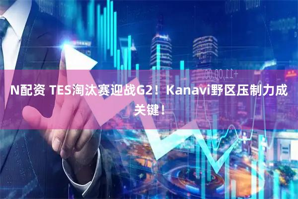 N配资 TES淘汰赛迎战G2！Kanavi野区压制力成关键！