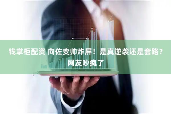 钱掌柜配资 向佐变帅炸屏！是真逆袭还是套路？网友吵疯了