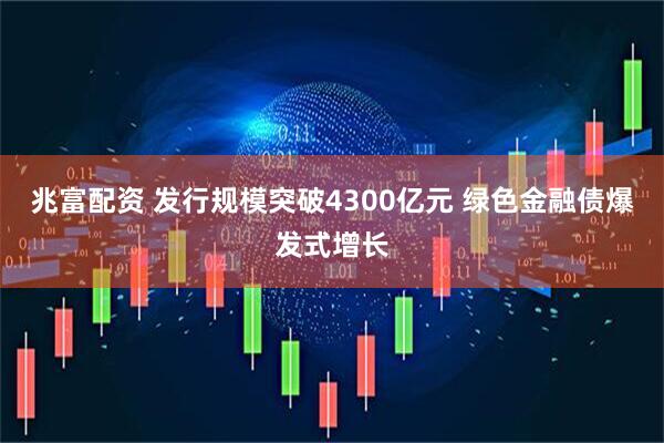 兆富配资 发行规模突破4300亿元 绿色金融债爆发式增长