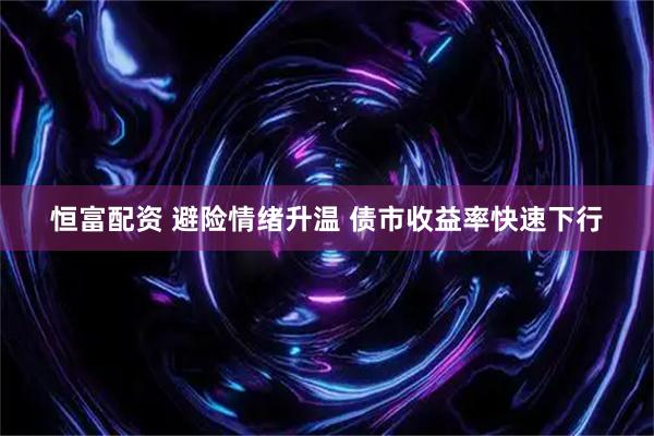 恒富配资 避险情绪升温 债市收益率快速下行