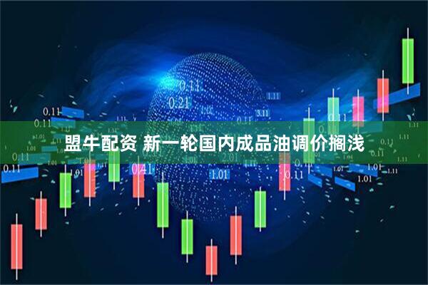 盟牛配资 新一轮国内成品油调价搁浅
