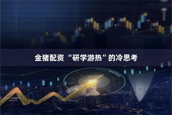 金猪配资 “研学游热”的冷思考